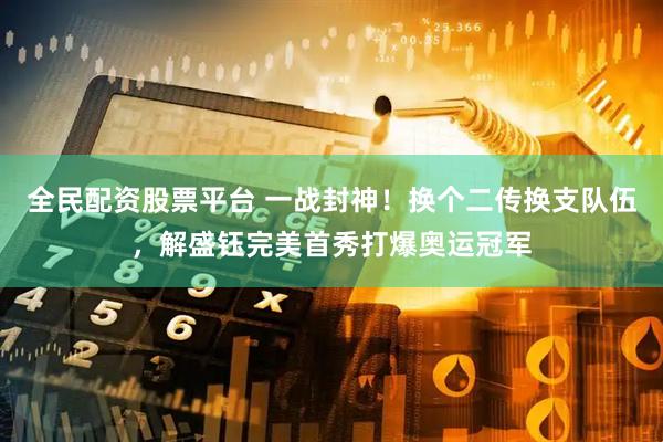 全民配资股票平台 一战封神！换个二传换支队伍，解盛钰完美首秀打爆奥运冠军
