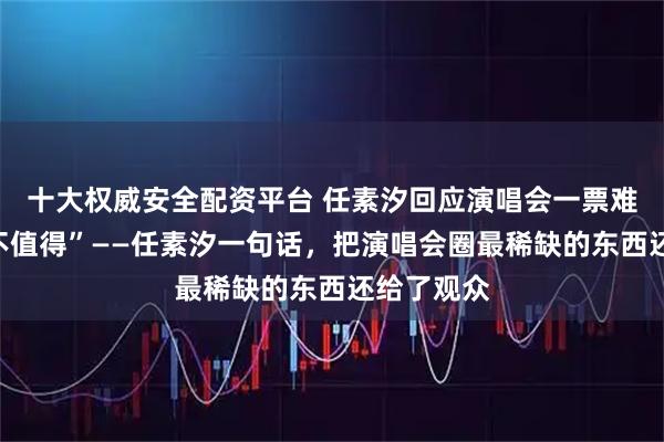 十大权威安全配资平台 任素汐回应演唱会一票难求，“我不值得”——任素汐一句话，把演唱会圈最稀缺的东西还给了观众